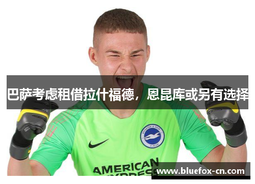 巴萨考虑租借拉什福德，恩昆库或另有选择