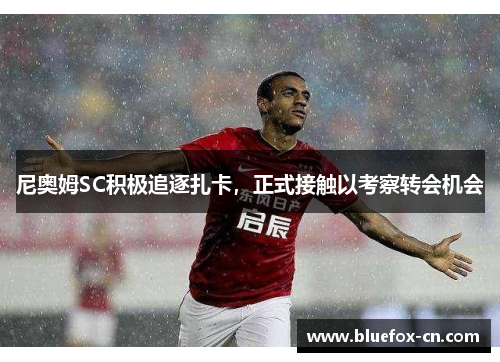 尼奥姆SC积极追逐扎卡，正式接触以考察转会机会