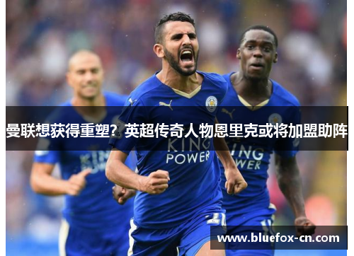 曼联想获得重塑？英超传奇人物恩里克或将加盟助阵